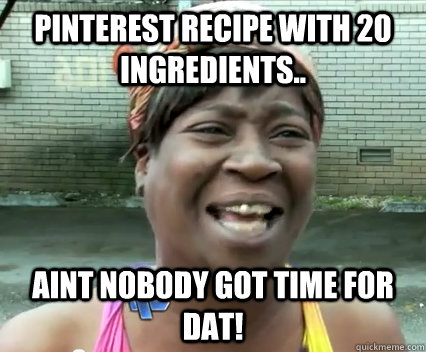 Pinterest recipe with 20 ingredients.. AINT NOBODY GOT TIME FOR DAT!  