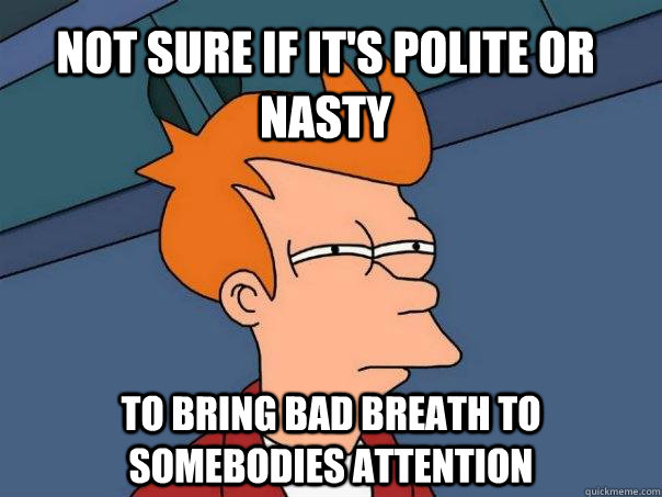 Not sure if it's polite or nasty to bring bad breath to somebodies attention  Futurama Fry