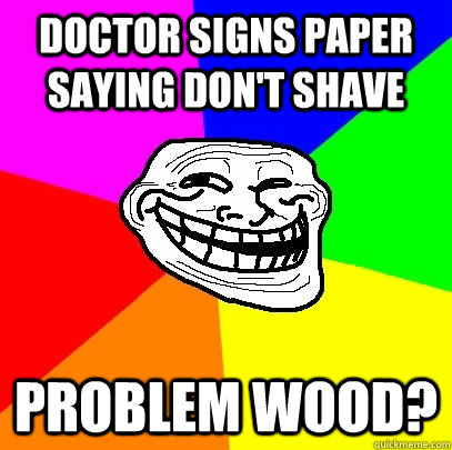 Doctor signs paper saying don't shave Problem wood?  Troll Face