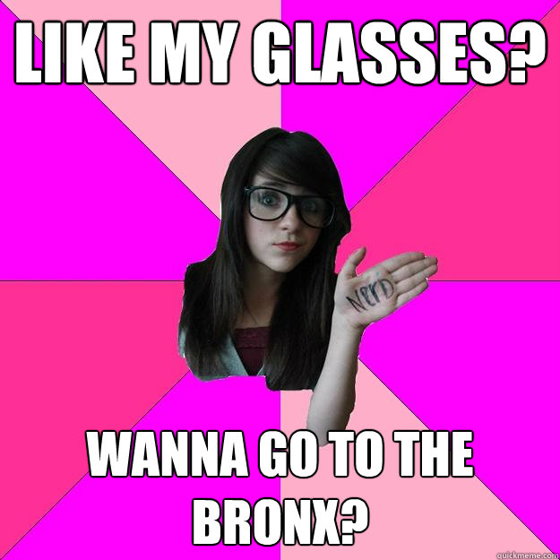 LIke My Glasses? Wanna go to the Bronx?  Idiot Nerd Girl