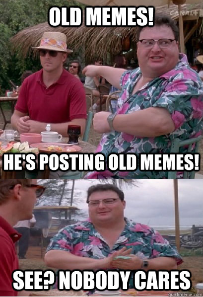 old memes! he's posting Old memes! See? nobody cares - old memes! he's posting Old memes! See? nobody cares  Nobody Cares