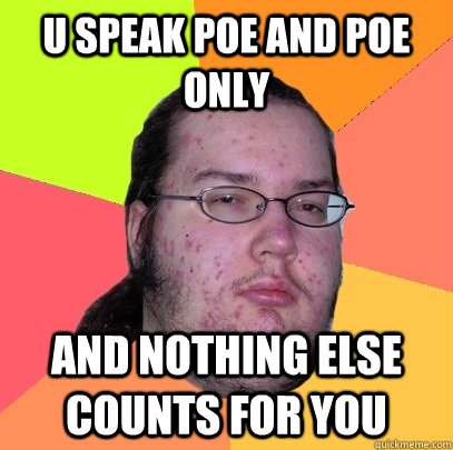 U speak POE and Poe only  and nothing else counts for you - U speak POE and Poe only  and nothing else counts for you  Butthurt Dweller