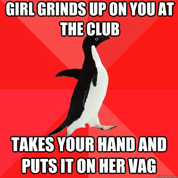 girl grinds up on you at the club takes your hand and puts it on her vag  Socially Awesome Penguin