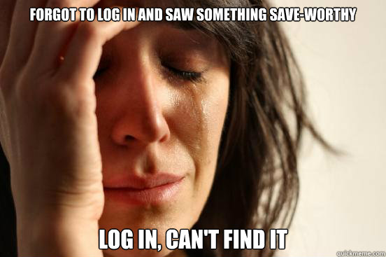 Forgot to log in and saw something save-worthy log in, can't find it  First World Problems