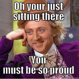 Oh u proud - OH YOUR JUST SITTING THERE YOU MUST BE SO PROUD Creepy Wonka