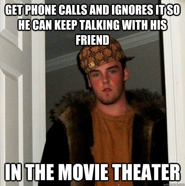 Get phone calls and ignores it so he can keep talking with his friend In the movie theater  Scumbag Steve