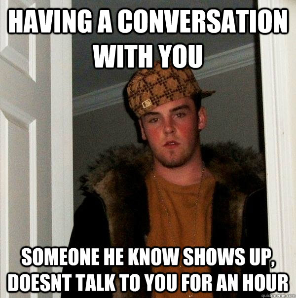 Having a conversation with you someone he know shows up, doesnt talk to you for an hour - Having a conversation with you someone he know shows up, doesnt talk to you for an hour  Scumbag Steve