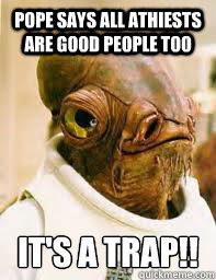 Pope says all athiests are good people too It's a trap!!  