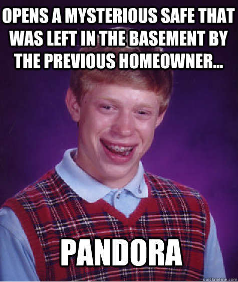 opens a mysterious safe that was left in the basement by the previous homeowner... Pandora  Bad Luck Brian