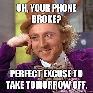 Oh, your phone broke? Perfect excuse to take tomorrow off.   Condescending Wonka