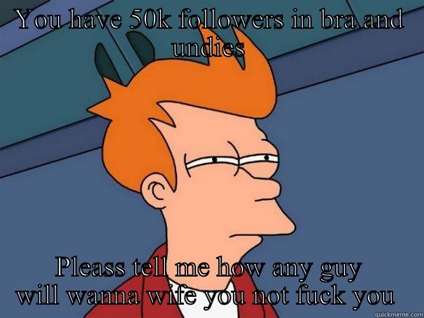 YOU HAVE 50K FOLLOWERS IN BRA AND UNDIES PLEASS TELL ME HOW ANY GUY WILL WANNA WIFE YOU NOT FUCK YOU  Futurama Fry