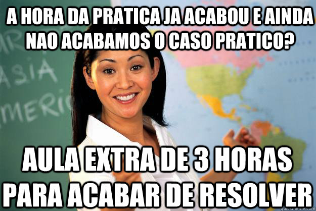 a hora da pratica ja acabou e ainda nao acabamos o caso pratico? aula extra de 3 horas para acabar de resolver  Unhelpful High School Teacher