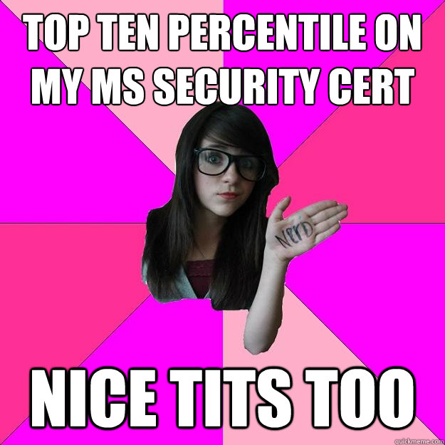 Top ten percentile on my MS Security Cert nice tits too  Idiot Nerd Girl