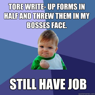 Tore Write- up forms in half and threw them in my bosses face. still have job  Success Baby