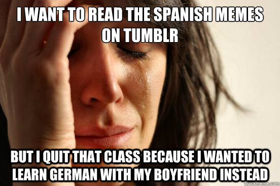 I want to read the spanish memes on tumblr but i quit that class because i wanted to learn german with my boyfriend instead  First World Problems