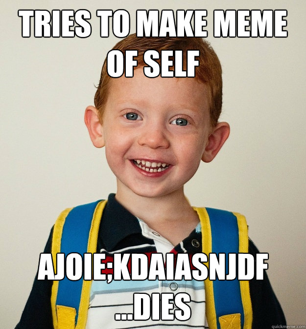 Tries to make meme of self Ajoie;kdaiasnjdf
...dies  Pre-School Freshman