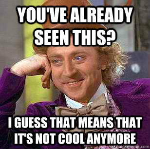 You've already seen this? I guess that means that it's not cool anymore  Condescending Wonka