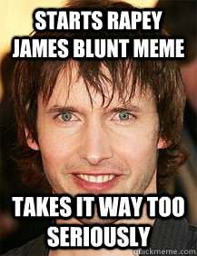 starts rapey james blunt meme takes it way too seriously - starts rapey james blunt meme takes it way too seriously  James Blunt Meme