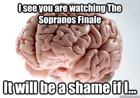 I see you are watching The Sopranos Finale It will be a shame if I...  Scumbag Brain