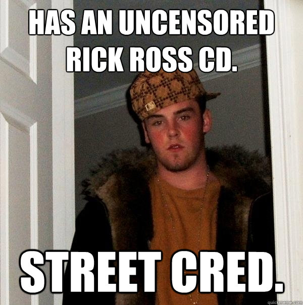 Has an uncensored Rick ross cd. Street cred.  Scumbag Steve