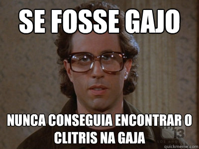 se fosse gajo nunca conseguia encontrar o clitóris na gaja   Hipster Seinfeld