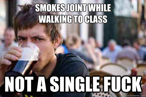 Smokes joint while 
walking to class Not a single fuck - Smokes joint while 
walking to class Not a single fuck  Lazy College Senior