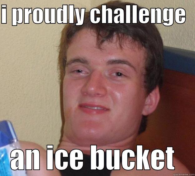 I PROUDLY CHALLENGE   AN ICE BUCKET  10 Guy