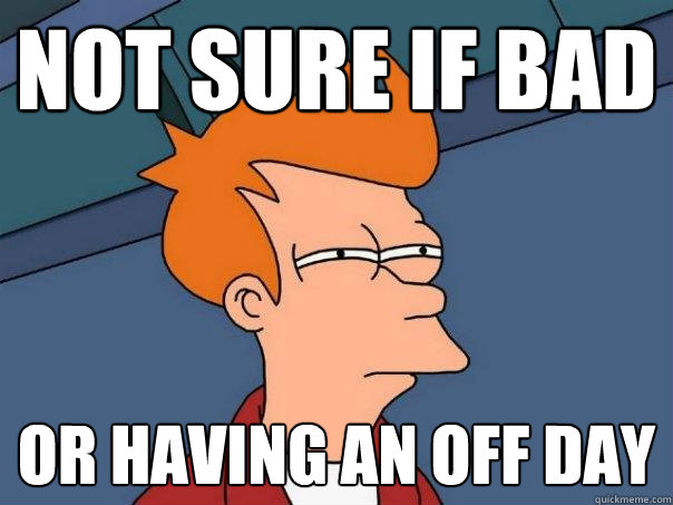 not sure if bad or having an off day  Futurama Fry