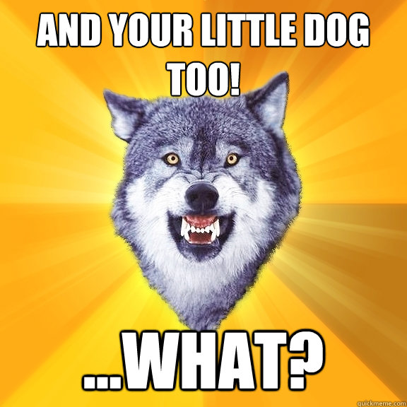 And your little dog too! ...what? - And your little dog too! ...what?  Courage Wolf