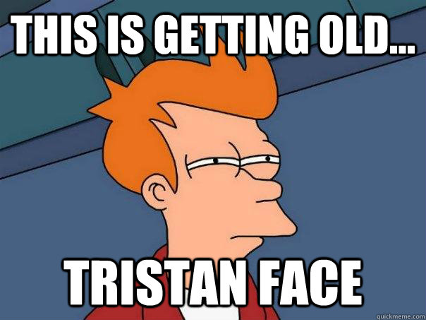 This is getting old... Tristan face  Futurama Fry