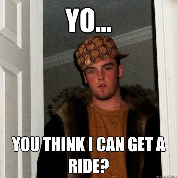 yO... YOU THINK I CAN GET A RIDE? - yO... YOU THINK I CAN GET A RIDE?  Scumbag Steve