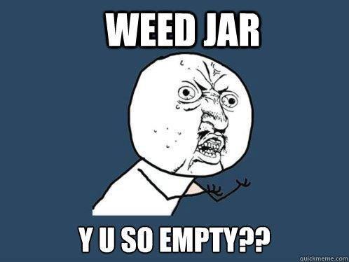 WEED JAR Y U SO EMPTY??  Y U No