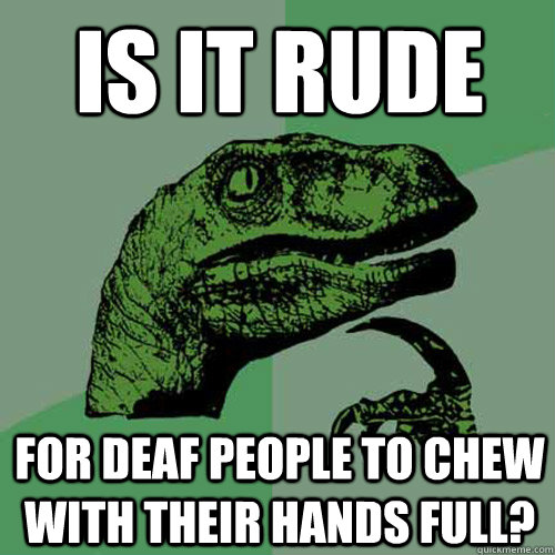 is it rude for deaf people to chew with their hands full?  Philosoraptor