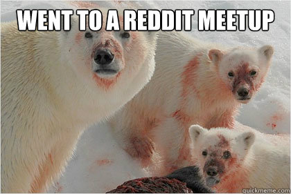 Went to a reddit meetup   Bad News Bears