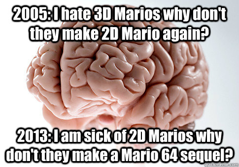 2005: I hate 3D Marios why don't they make 2D Mario again? 2013: I am sick of 2D Marios why don't they make a Mario 64 sequel?  Scumbag Brain