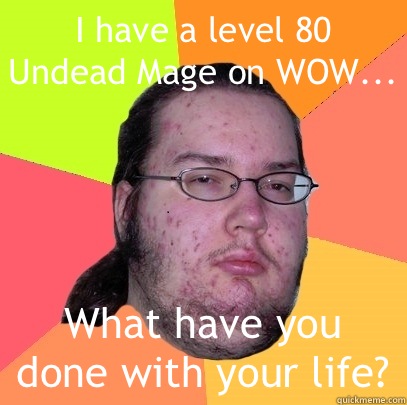 I have a level 80 Undead Mage on WOW... What have you done with your life? - I have a level 80 Undead Mage on WOW... What have you done with your life?  Butthurt Dweller