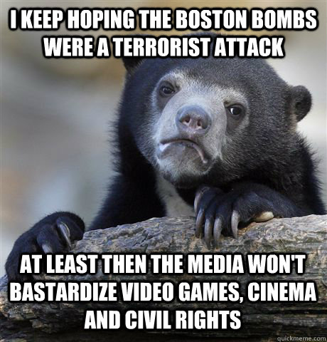 I KEEP HOPING THE BOSTON BOMBS WERE A TERRORIST ATTACK AT LEAST THEN THE MEDIA WON'T BASTARDIZE VIDEO GAMES, CINEMA AND CIVIL RIGHTS  Confession Bear