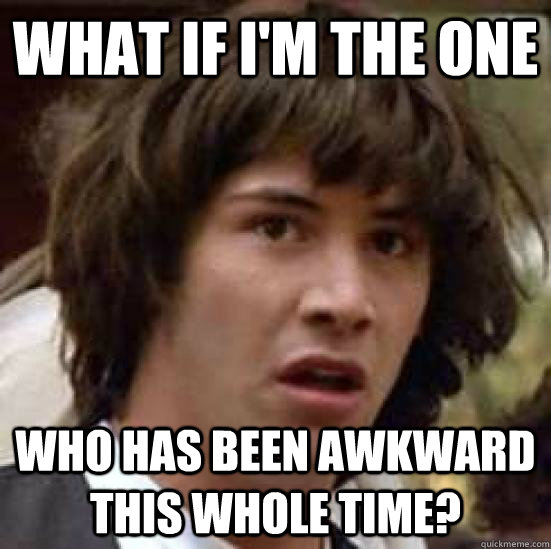 What If I'm the one  Who has been awkward this whole time?  conspiracy keanu