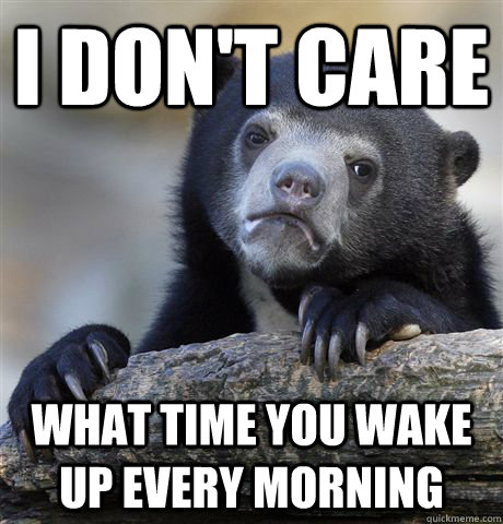 I don't care What time you wake up every morning  Confession Bear