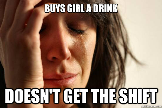 buys girl a drink doesn't get the shift  First World Problems