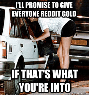 I'll promise to give everyone reddit gold if that's what you're into  Karma Whore