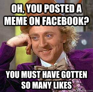 Oh, You posted a meme on facebook? You must have gotten so many likes  Condescending Wonka