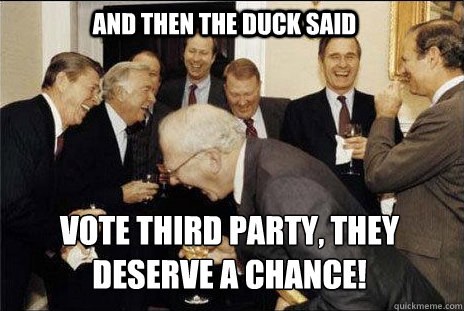 And then the duck said vote third party, they deserve a chance!  laughing politicians