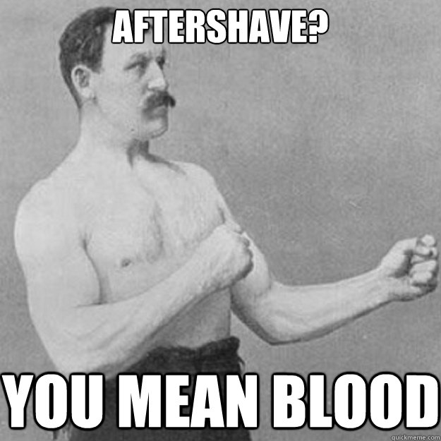 Aftershave?
 You mean blood  overly manly man