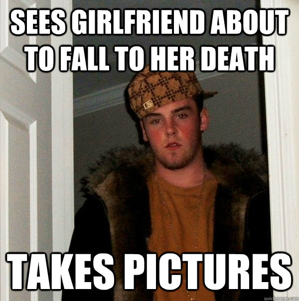 sees girlfriend about to fall to her death takes pictures - sees girlfriend about to fall to her death takes pictures  Scumbag Steve