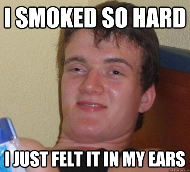 I SMOKED SO HARD I JUST FELT IT IN MY EARS  10 Guy