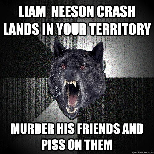 LIAM  NEESON CRASH LANDS IN your Territory Murder his friends and piss on them  Insanity Wolf