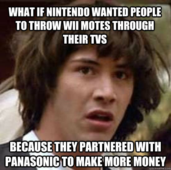 What if nintendo wanted people to throw wii motes through their tvs because they partnered with panasonic to make more money - What if nintendo wanted people to throw wii motes through their tvs because they partnered with panasonic to make more money  conspiracy keanu