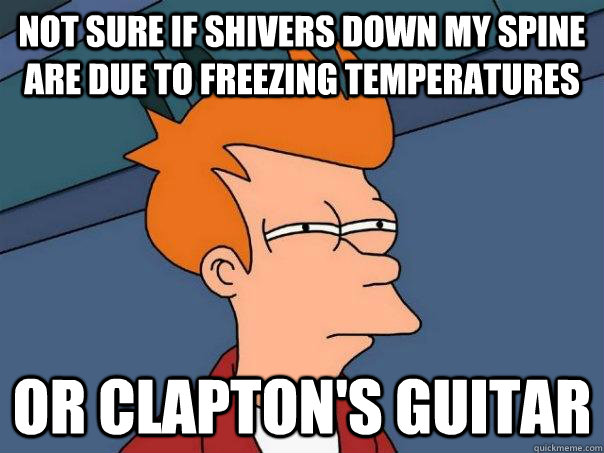 Not sure if shivers down my spine are due to freezing temperatures Or Clapton's guitar - Not sure if shivers down my spine are due to freezing temperatures Or Clapton's guitar  Futurama Fry