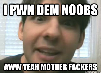 I PWN DEM NOOBS AWW YEAH MOTHER FACKERS  